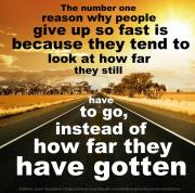 The number one reason why people give up so fast is because they tend to look at how far they still have to go, instead of how far they have gotten.
